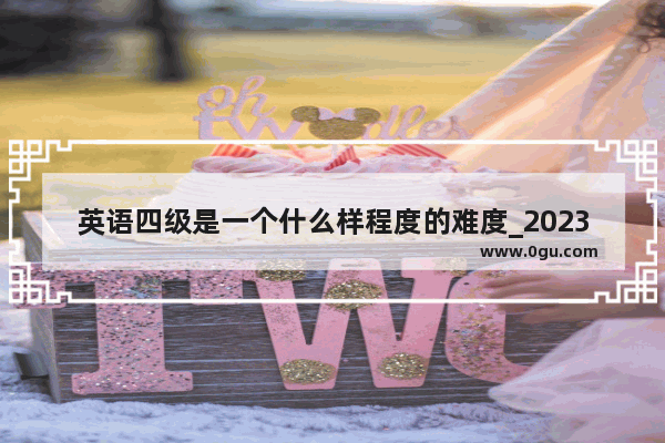 英语四级是一个什么样程度的难度_2023年上半年英语四级难吗