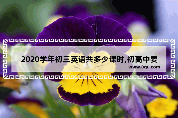 2020学年初三英语共多少课时,初高中要学多少英语语法