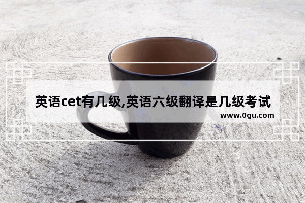 英语cet有几级,英语六级翻译是几级考试