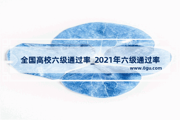全国高校六级通过率_2021年六级通过率一般多少