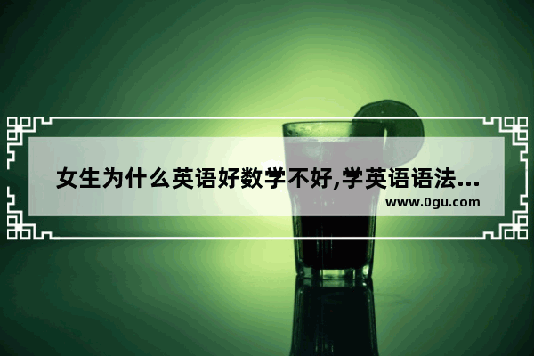 女生为什么英语好数学不好,学英语语法难学吗女生