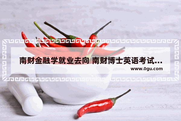 南财金融学就业去向 南财博士英语考试难吗