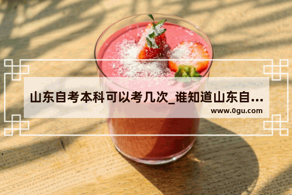 山东自考本科可以考几次_谁知道山东自考一年考两次是什么意思