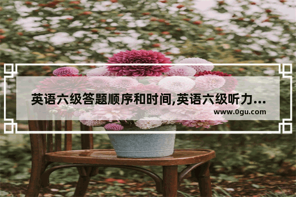 英语六级答题顺序和时间,英语六级听力答题时间多久
