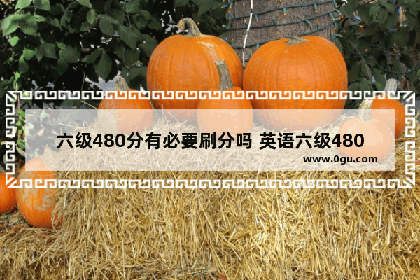 六级480分有必要刷分吗 英语六级480分攻略视频
