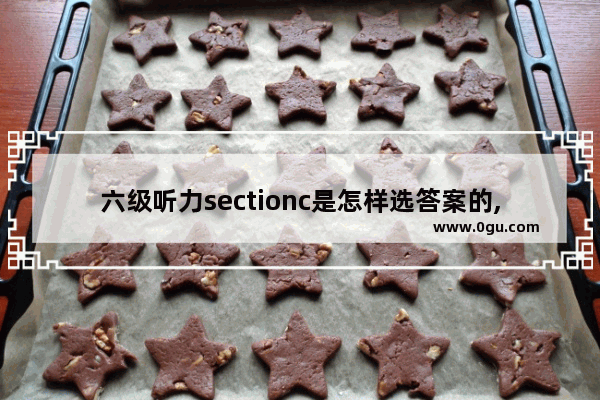 六级听力sectionc是怎样选答案的,英语六级答案在线听力