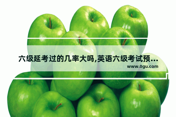 六级延考过的几率大吗,英语六级考试预约时间查询
