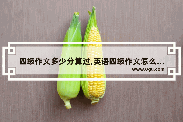 四级作文多少分算过,英语四级作文怎么评价