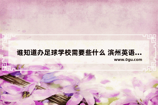 谁知道办足球学校需要些什么 滨州英语口语家教
