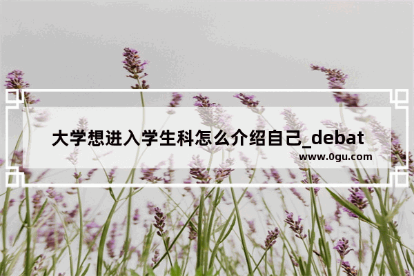 大学想进入学生科怎么介绍自己_debate的短语搭配