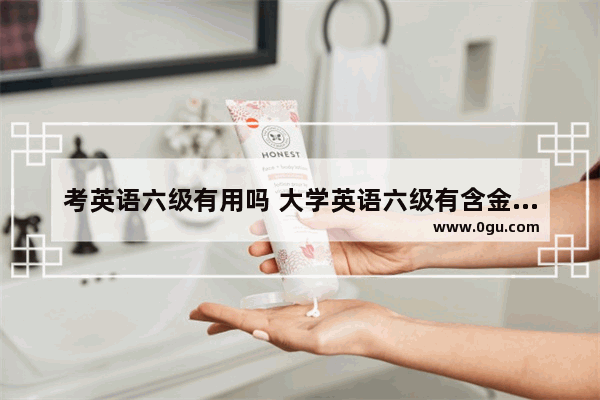 考英语六级有用吗 大学英语六级有含金量吗