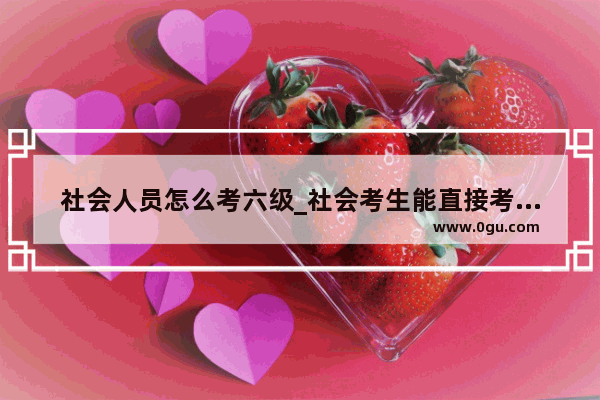社会人员怎么考六级_社会考生能直接考英语六级么