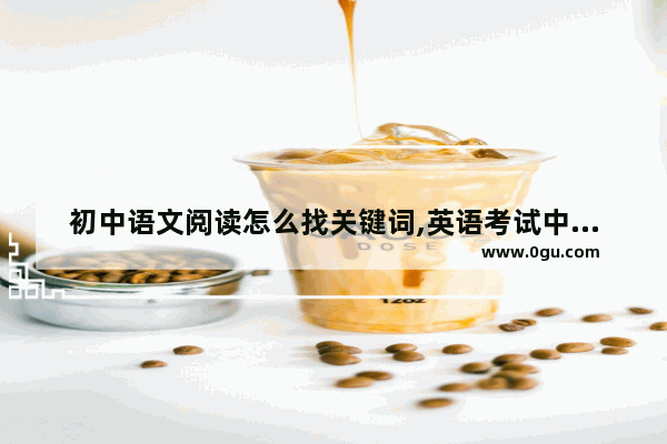 初中语文阅读怎么找关键词,英语考试中阅读关键词