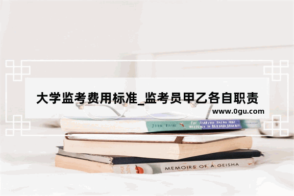 大学监考费用标准_监考员甲乙各自职责