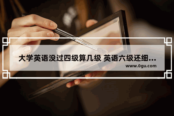 大学英语没过四级算几级 英语六级还细分吗现在