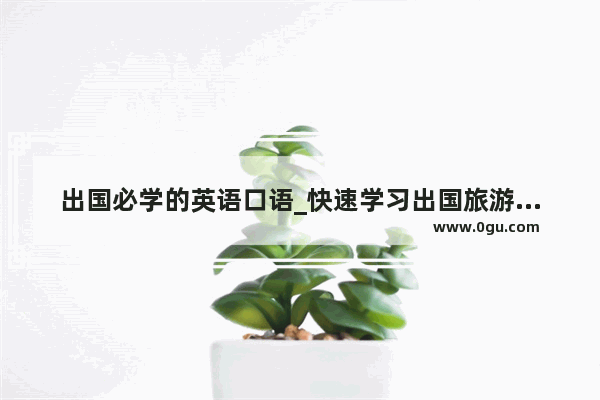 出国必学的英语口语_快速学习出国旅游英语口语的方法是什么