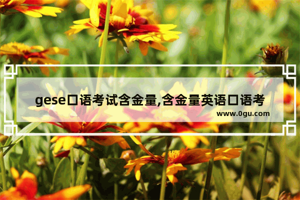 gese口语考试含金量,含金量英语口语考试
