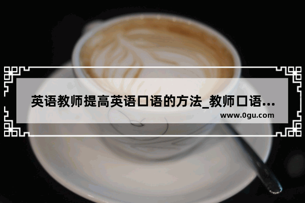 英语教师提高英语口语的方法_教师口语是研究什么一门的语言学科