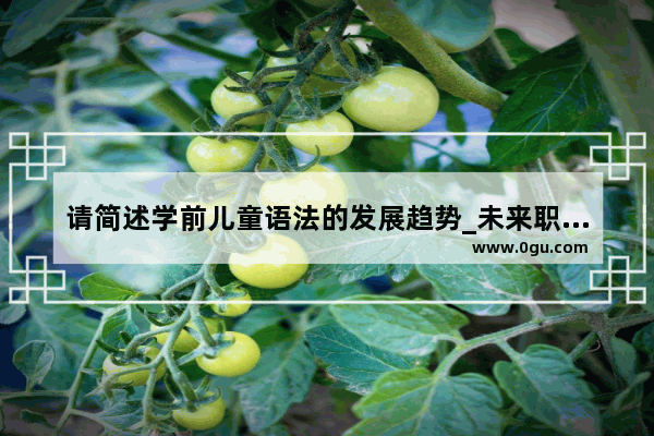 请简述学前儿童语法的发展趋势_未来职业英语小短文50词