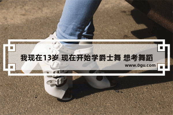 我现在13岁 现在开始学爵士舞 想考舞蹈大学 可以考上吗 13岁可以考什么英语考试