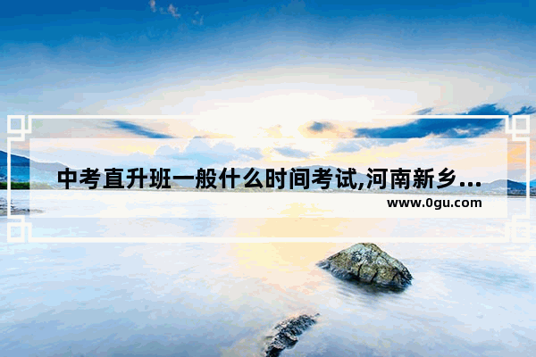 中考直升班一般什么时间考试,河南新乡中招英语考试时间