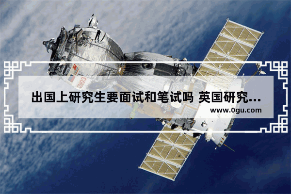 出国上研究生要面试和笔试吗 英国研究生面试英语考试
