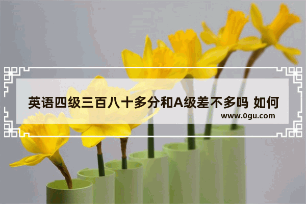 英语四级三百八十多分和A级差不多吗 如何认识abc英语四级