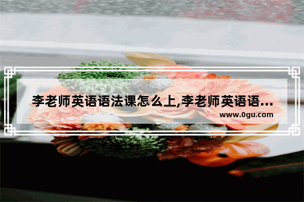 李老师英语语法课怎么上,李老师英语语法课怎么上