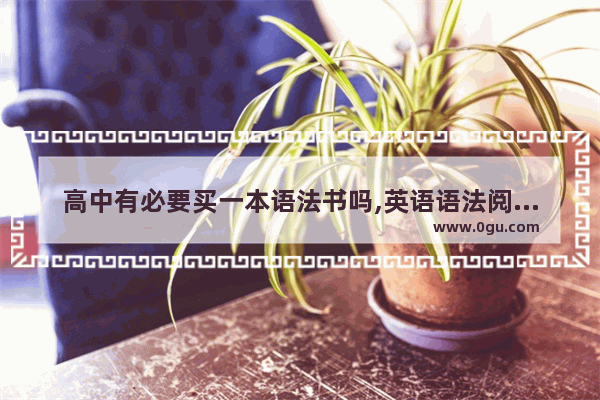 高中有必要买一本语法书吗,英语语法阅读理解难吗高中
