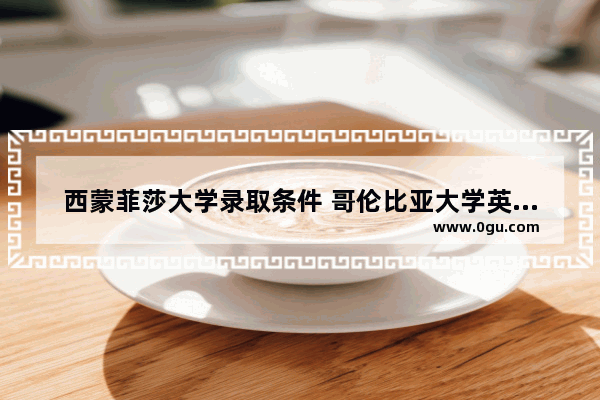 西蒙菲莎大学录取条件 哥伦比亚大学英语考试要求