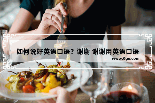 如何说好英语口语？谢谢 谢谢用英语口语