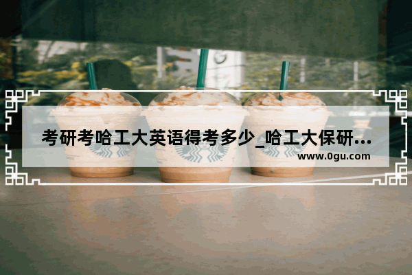 考研考哈工大英语得考多少_哈工大保研对六级英语有要求吗