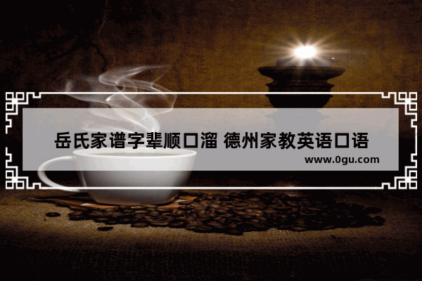 岳氏家谱字辈顺口溜 德州家教英语口语