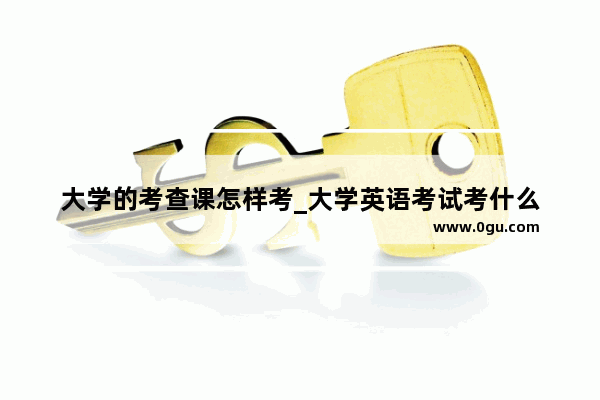大学的考查课怎样考_大学英语考试考什么