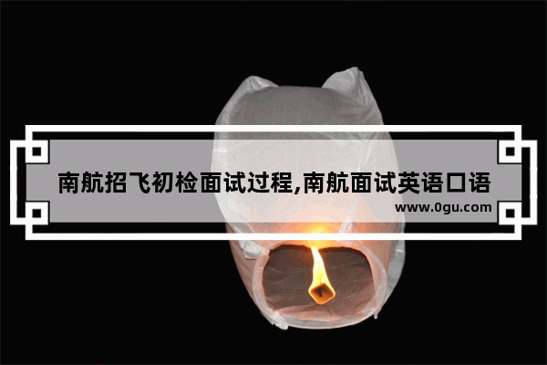 南航招飞初检面试过程,南航面试英语口语