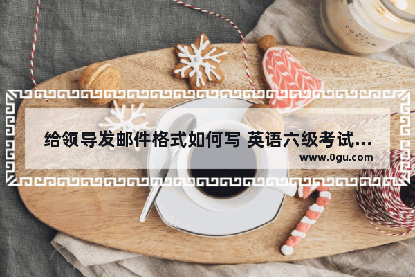 给领导发邮件格式如何写 英语六级考试书信格式模板