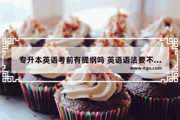 专升本英语考前有提纲吗 英语语法要不要做提纲