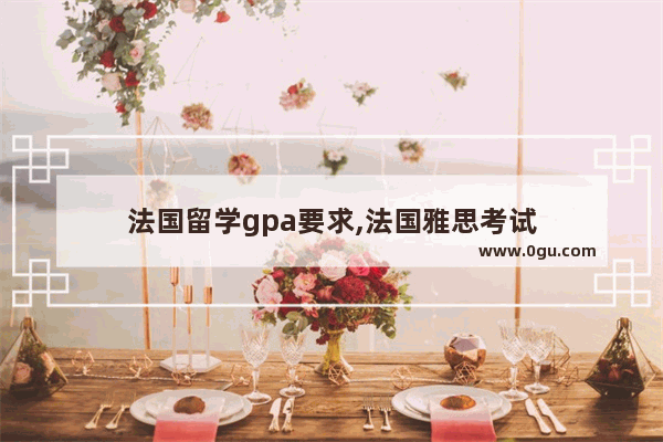 法国留学gpa要求,法国雅思考试