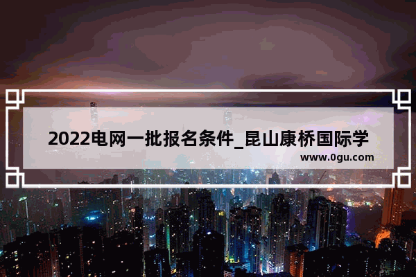 2022电网一批报名条件_昆山康桥国际学校教学质量怎么样