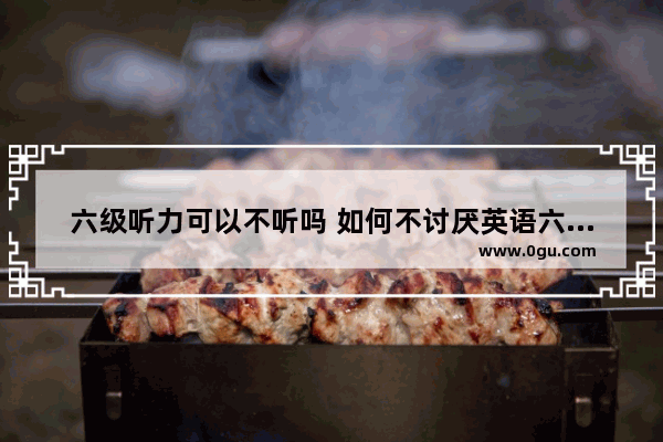 六级听力可以不听吗 如何不讨厌英语六级听力