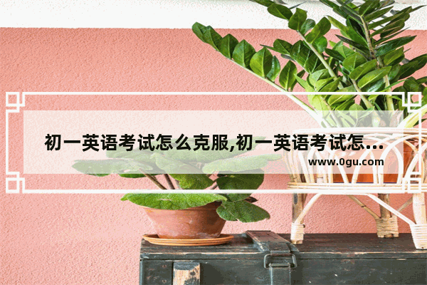 初一英语考试怎么克服,初一英语考试怎么克服