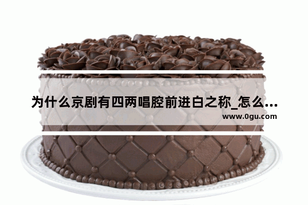 为什么京剧有四两唱腔前进白之称_怎么描写颐和园口语交际
