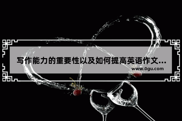 写作能力的重要性以及如何提高英语作文_如何提高高三英语阅读和作文平时英语单词量也还可以