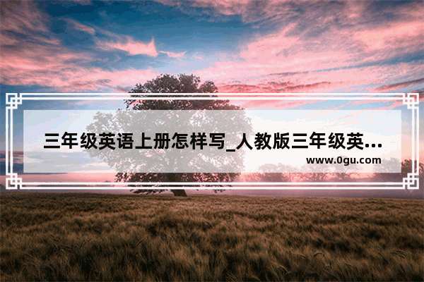 三年级英语上册怎样写_人教版三年级英语上册应该先学什么