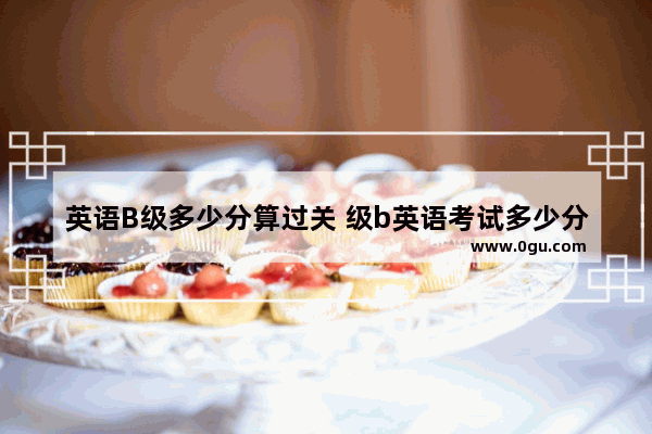 英语B级多少分算过关 级b英语考试多少分过