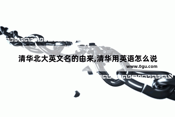 清华北大英文名的由来,清华用英语怎么说
