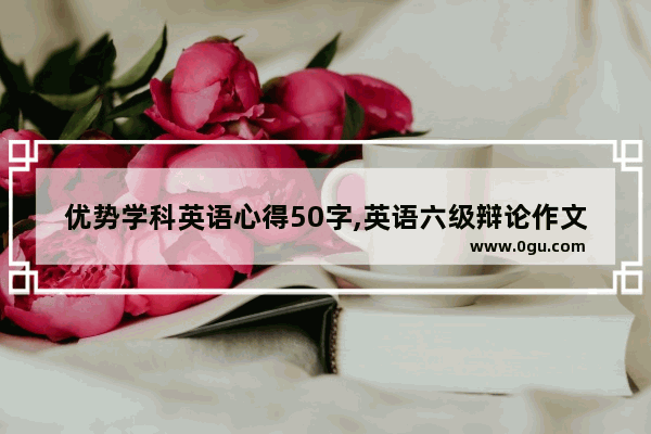 优势学科英语心得50字,英语六级辩论作文模板翻译
