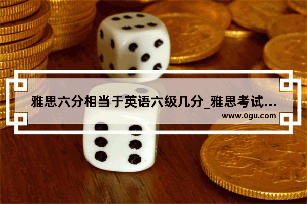 雅思六分相当于英语六级几分_雅思考试6分相当于高考多少分