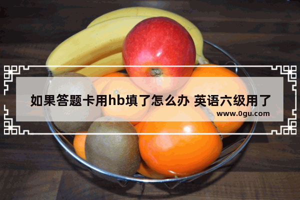 如果答题卡用hb填了怎么办 英语六级用了H的铅笔