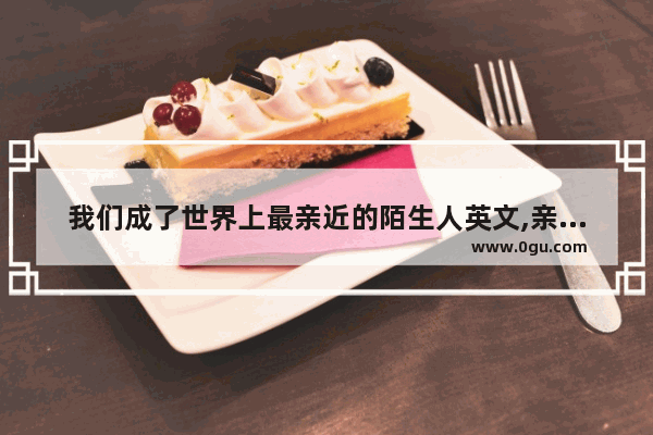 我们成了世界上最亲近的陌生人英文,亲近用英语怎么说